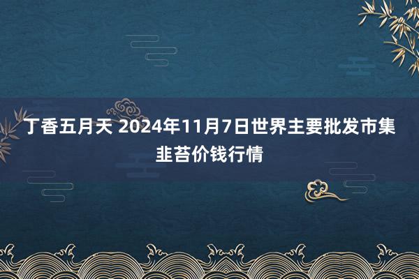 丁香五月天 2024年11月7日世界主要批发市集韭苔价钱行情