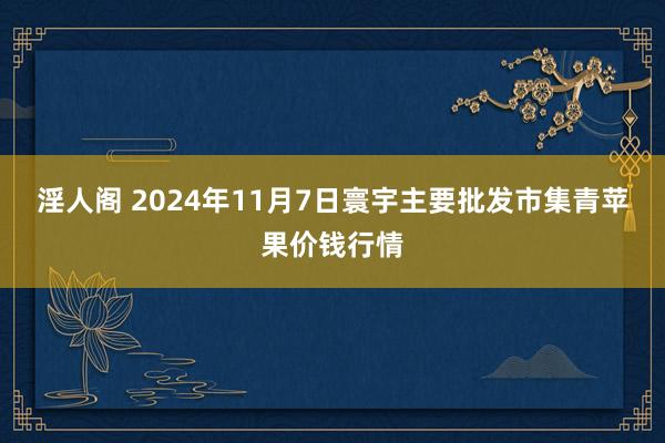 淫人阁 2024年11月7日寰宇主要批发市集青苹果价钱行情