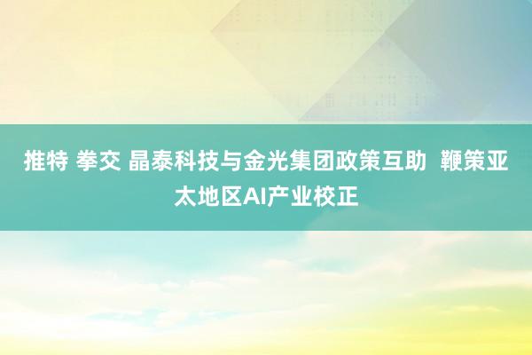 推特 拳交 晶泰科技与金光集团政策互助  鞭策亚太地区AI产业校正