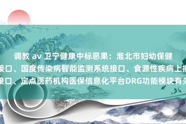 调教 av 卫宁健康中标恶果：淮北市妇幼保健院搜检、考试恶果互认接口、国度传染病智能监测系统接口、食源性疾病上报接口、定点医药机构医保信息化平台DRG功能模块有关接口翻新表情成交恶果公告