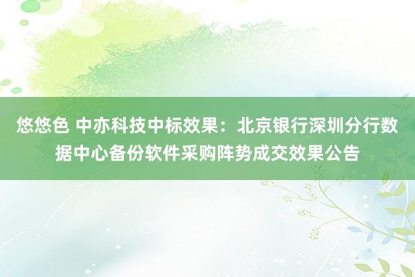 悠悠色 中亦科技中标效果：北京银行深圳分行数据中心备份软件采购阵势成交效果公告