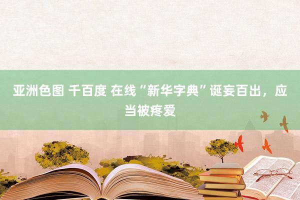 亚洲色图 千百度 在线“新华字典”诞妄百出，应当被疼爱