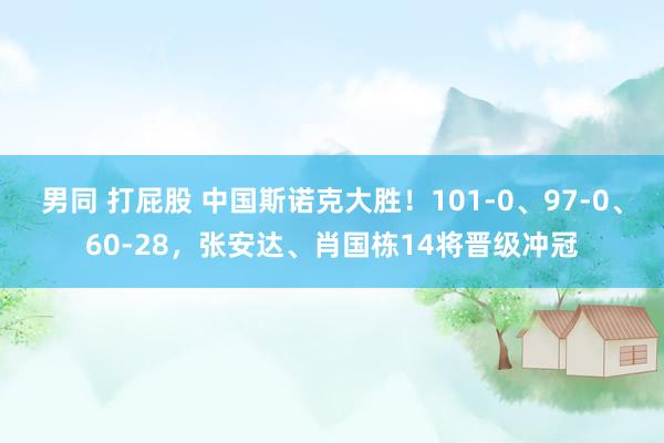 男同 打屁股 中国斯诺克大胜！101-0、97-0、60-28，张安达、肖国栋14将晋级冲冠