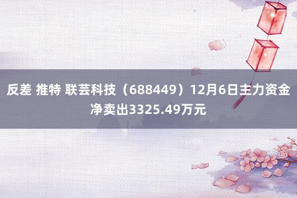 反差 推特 联芸科技（688449）12月6日主力资金净卖出3325.49万元