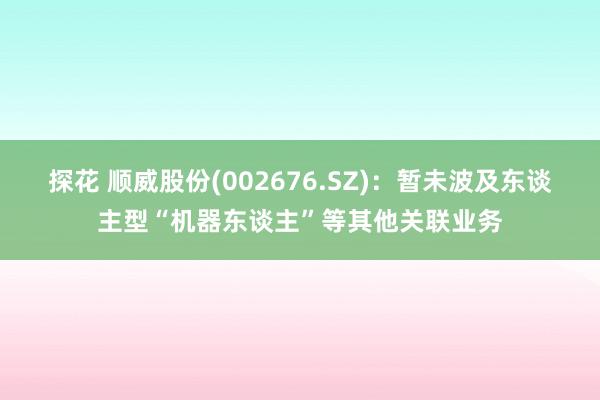 探花 顺威股份(002676.SZ)：暂未波及东谈主型“机器东谈主”等其他关联业务