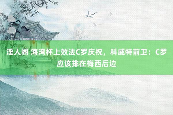 淫人阁 海湾杯上效法C罗庆祝，科威特前卫：C罗应该排在梅西后边