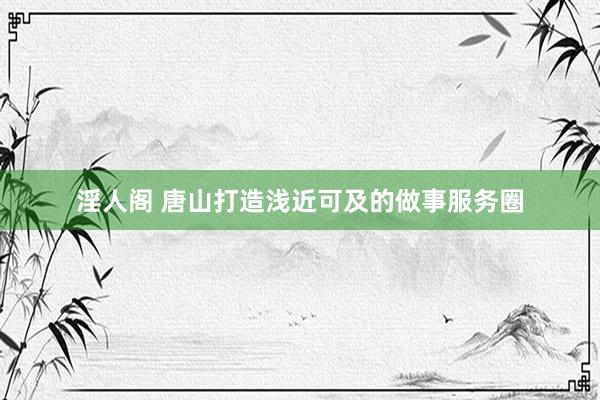 淫人阁 唐山打造浅近可及的做事服务圈