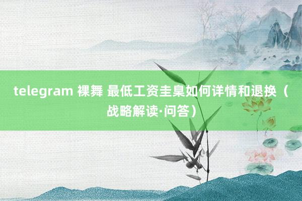 telegram 裸舞 最低工资圭臬如何详情和退换（战略解读·问答）