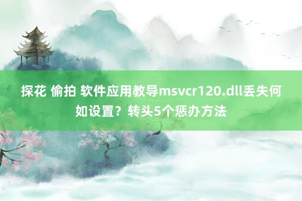 探花 偷拍 软件应用教导msvcr120.dll丢失何如设置？转头5个惩办方法