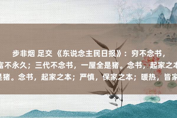 步非烟 足交 《东说念主民日报》：穷不念书，穷根难断；富不念书，富不永久；三代不念书，一屋全是猪。念书，起家之本；严慎，保家之本；暖热，皆家之本。