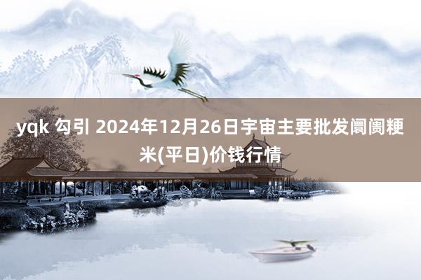 yqk 勾引 2024年12月26日宇宙主要批发阛阓粳米(平日)价钱行情