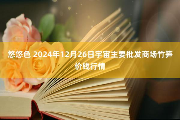 悠悠色 2024年12月26日宇宙主要批发商场竹笋价钱行情