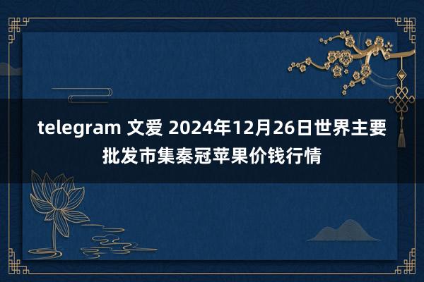 telegram 文爱 2024年12月26日世界主要批发市集秦冠苹果价钱行情