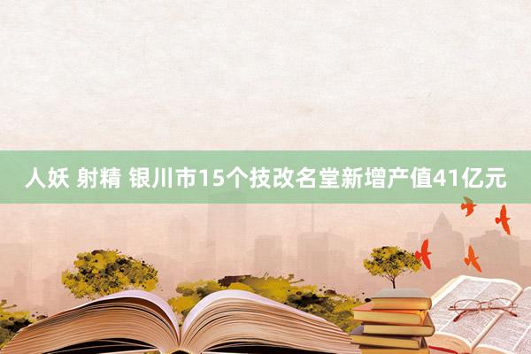 人妖 射精 银川市15个技改名堂新增产值41亿元