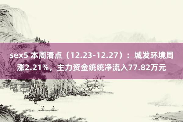 sex5 本周清点（12.23-12.27）：城发环境周涨2.21%，主力资金统统净流入77.82万元