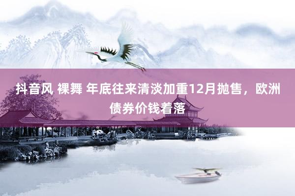 抖音风 裸舞 年底往来清淡加重12月抛售，欧洲债券价钱着落