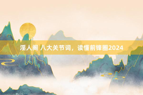 淫人阁 八大关节词，读懂前锋圈2024