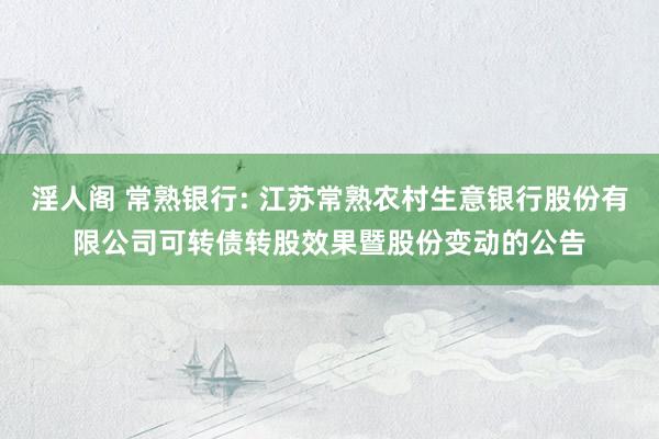 淫人阁 常熟银行: 江苏常熟农村生意银行股份有限公司可转债转股效果暨股份变动的公告