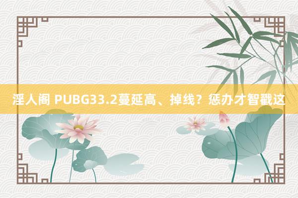 淫人阁 PUBG33.2蔓延高、掉线？惩办才智戳这