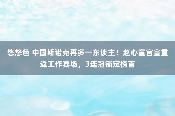 悠悠色 中国斯诺克再多一东谈主！赵心童官宣重返工作赛场，3连冠锁定榜首