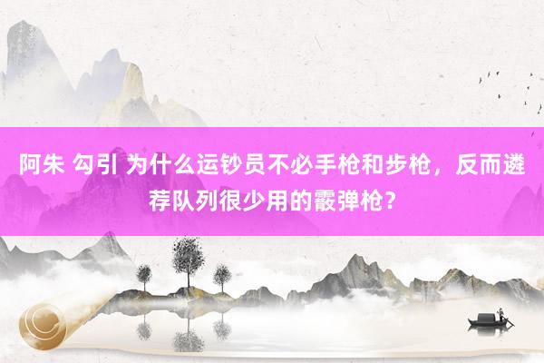 阿朱 勾引 为什么运钞员不必手枪和步枪，反而遴荐队列很少用的霰弹枪？