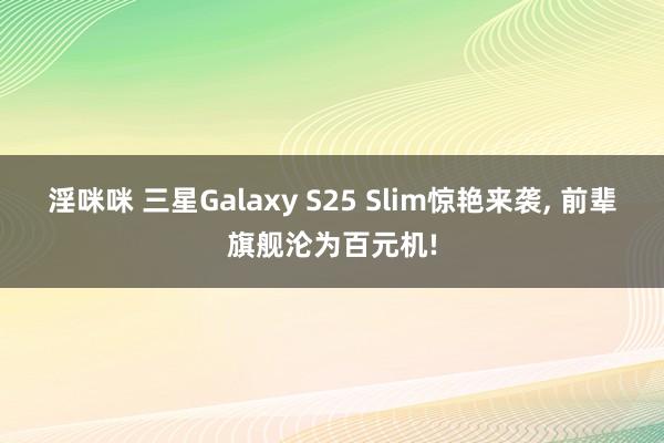 淫咪咪 三星Galaxy S25 Slim惊艳来袭， 前辈旗舰沦为百元机!