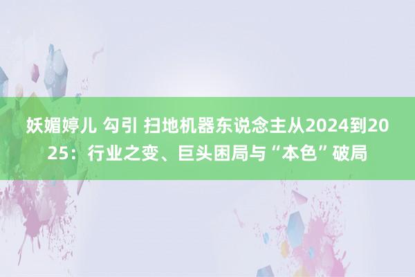 妖媚婷儿 勾引 扫地机器东说念主从2024到2025：行业之变、巨头困局与“本色”破局