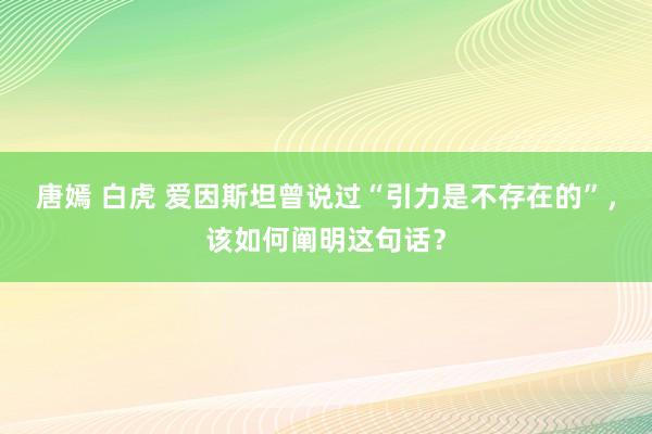 唐嫣 白虎 爱因斯坦曾说过“引力是不存在的”，该如何阐明这句话？