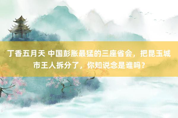 丁香五月天 中国彭胀最猛的三座省会，把昆玉城市王人拆分了，你知说念是谁吗？