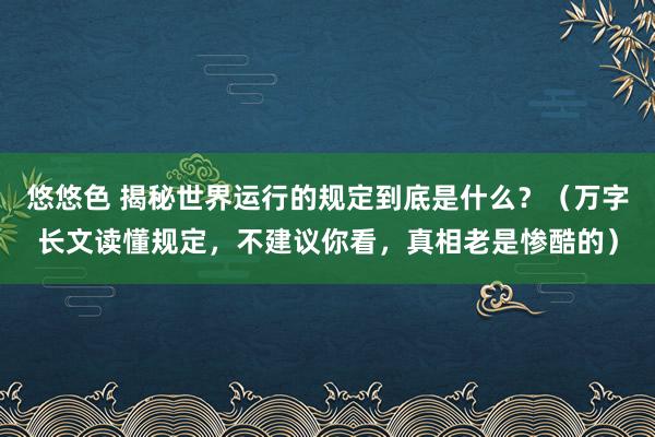 悠悠色 揭秘世界运行的规定到底是什么？（万字长文读懂规定，不建议你看，真相老是惨酷的）