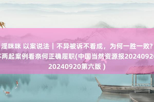 淫咪咪 以案说法｜不异被诉不看成，为何一胜一败?——从江苏两起案例看奈何正确履职(中国当然资源报20240920第六版 )