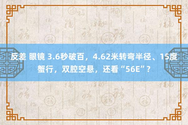 反差 眼镜 3.6秒破百，4.62米转弯半径、15度蟹行，双腔空悬，还看“56E”?