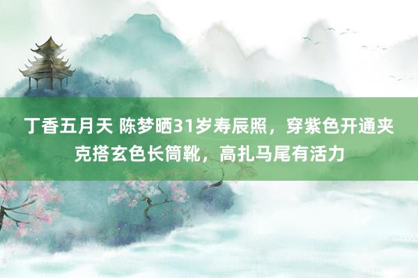 丁香五月天 陈梦晒31岁寿辰照，穿紫色开通夹克搭玄色长筒靴，高扎马尾有活力